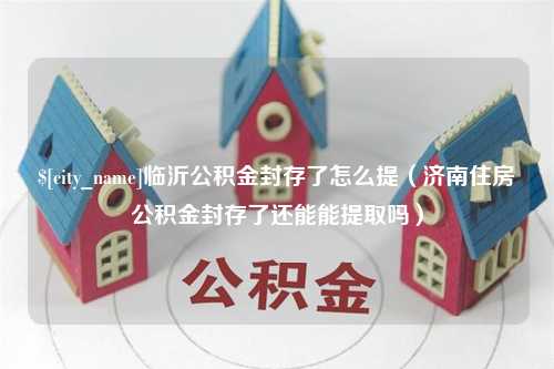 荆州临沂公积金封存了怎么提（济南住房公积金封存了还能能提取吗）