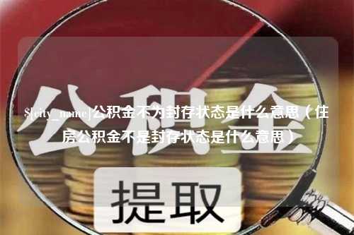 荆州公积金不为封存状态是什么意思（住房公积金不是封存状态是什么意思）